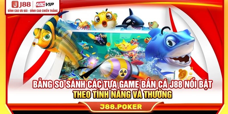 Bảng so sánh các tựa game bắn cá J88 nổi bật theo tính năng và thưởng
